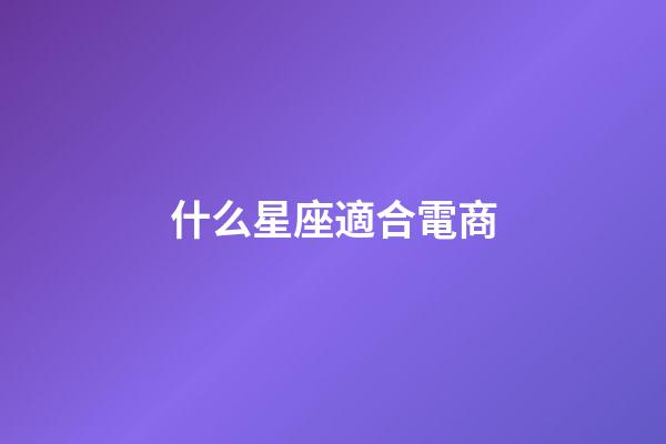 什么星座適合電商-第1張-星座運勢-玄機派