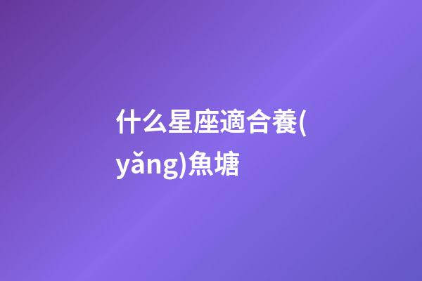 什么星座適合養(yǎng)魚塘-第1張-星座運(yùn)勢(shì)-玄機(jī)派