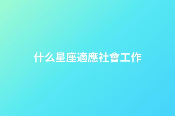 什么星座適應社會工作-第1張-星座運勢-玄機派