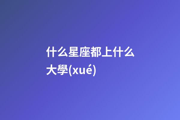 什么星座都上什么大學(xué)-第1張-星座運(yùn)勢-玄機(jī)派