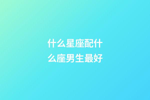 什么星座配什么座男生最好-第1張-星座運勢-玄機派