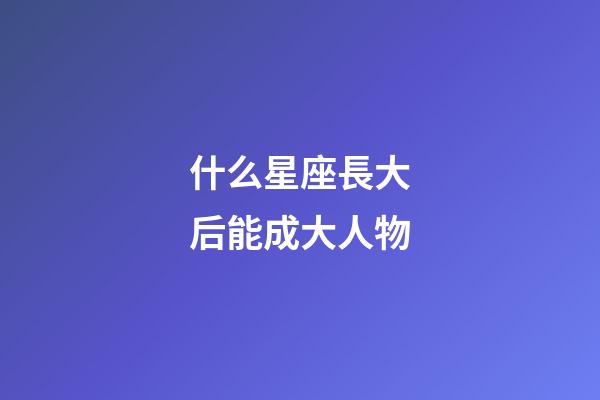 什么星座長大后能成大人物-第1張-星座運勢-玄機派