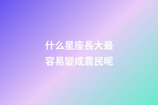什么星座長大最容易變成農民呢-第1張-星座運勢-玄機派