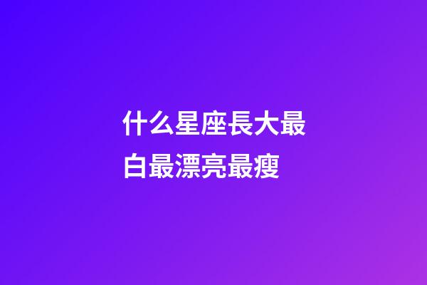 什么星座長大最白最漂亮最瘦-第1張-星座運勢-玄機派