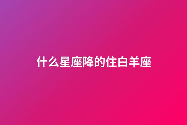 什么星座降的住白羊座-第1張-星座運勢-玄機派
