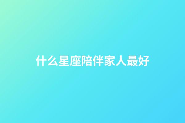 什么星座陪伴家人最好-第1張-星座運(yùn)勢(shì)-玄機(jī)派