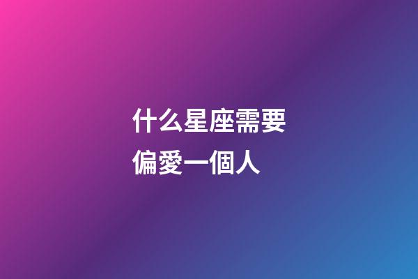 什么星座需要偏愛一個人-第1張-星座運勢-玄機派