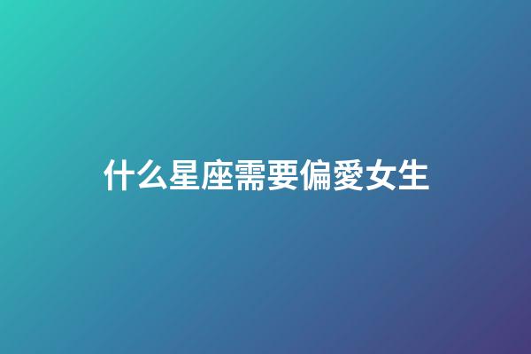 什么星座需要偏愛女生-第1張-星座運勢-玄機派