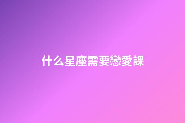 什么星座需要戀愛課-第1張-星座運(yùn)勢-玄機(jī)派