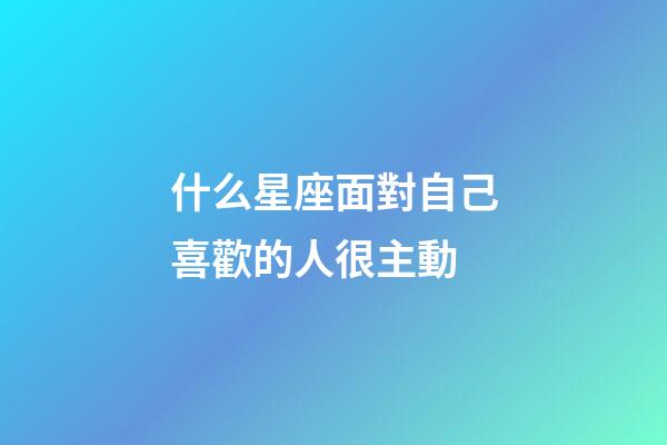 什么星座面對自己喜歡的人很主動-第1張-星座運勢-玄機派