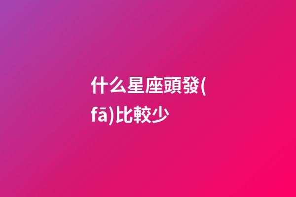 什么星座頭發(fā)比較少