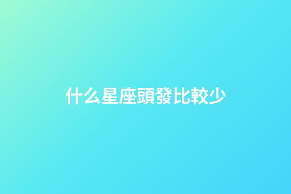 什么星座頭發比較少-第1張-星座運勢-玄機派