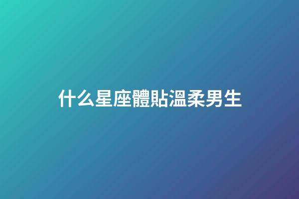 什么星座體貼溫柔男生-第1張-星座運勢-玄機派