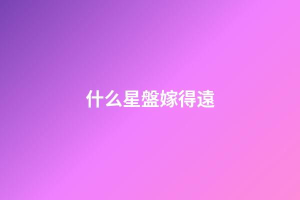 什么星盤嫁得遠-第1張-星座運勢-玄機派
