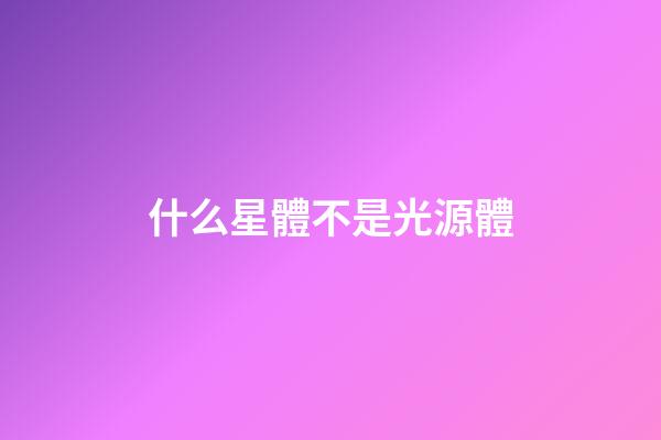 什么星體不是光源體-第1張-星座運(yùn)勢-玄機(jī)派