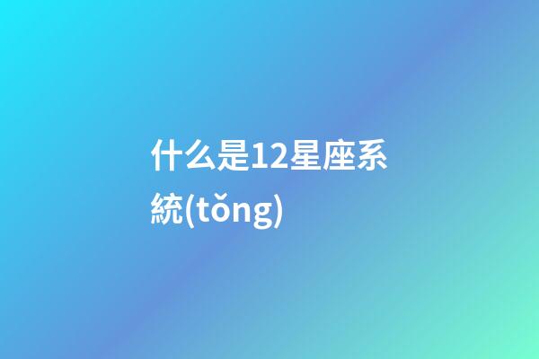 什么是12星座系統(tǒng)-第1張-星座運勢-玄機派