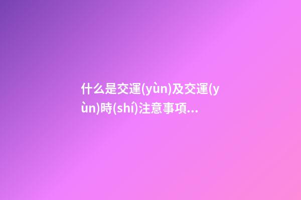 什么是交運(yùn)及交運(yùn)時(shí)注意事項(xiàng)