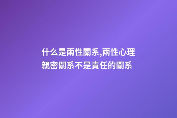 什么是兩性關系,兩性心理親密關系不是責任的關系-第1張-觀點-玄機派