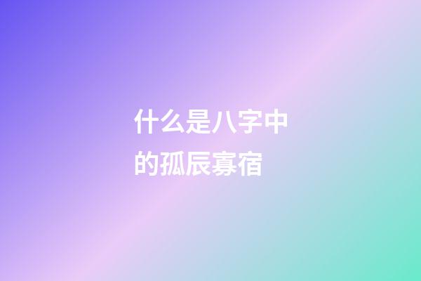 什么是八字中的孤辰寡宿