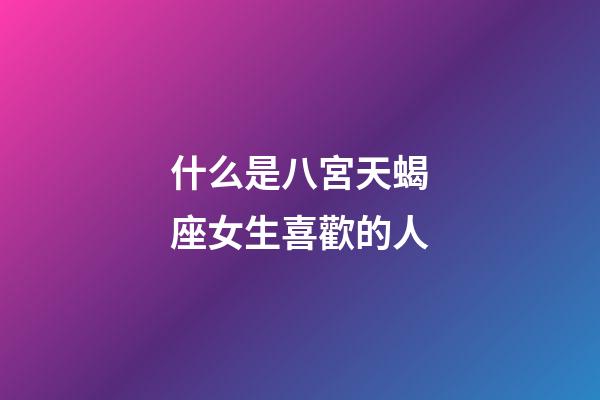 什么是八宮天蝎座女生喜歡的人-第1張-星座運勢-玄機派