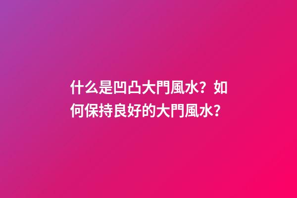 什么是凹凸大門風水？如何保持良好的大門風水？