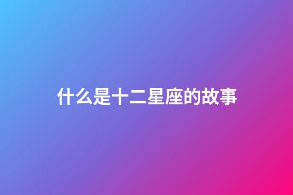 什么是十二星座的故事-第1張-星座運(yùn)勢(shì)-玄機(jī)派