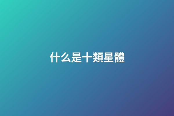 什么是十類星體-第1張-星座運(yùn)勢(shì)-玄機(jī)派