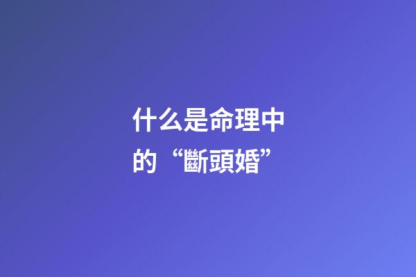 什么是命理中的“斷頭婚”