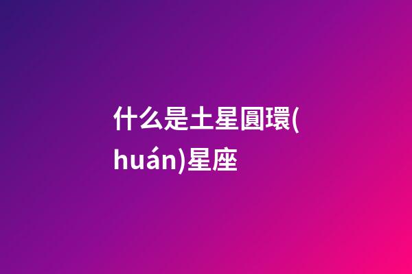 什么是土星圓環(huán)星座-第1張-星座運勢-玄機派