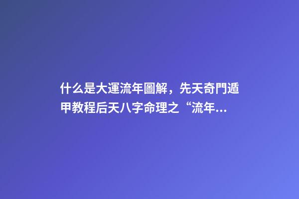 什么是大運流年圖解，先天奇門遁甲教程后天八字命理之“流年”、“大運”謬誤-第1張-觀點-玄機派