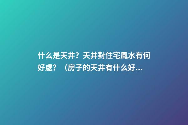 什么是天井？天井對住宅風水有何好處？（房子的天井有什么好處）