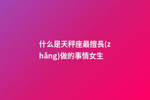 什么是天秤座最擅長(zhǎng)做的事情女生-第1張-星座運(yùn)勢(shì)-玄機(jī)派