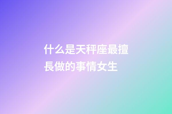 什么是天秤座最擅長做的事情女生-第1張-星座運勢-玄機派