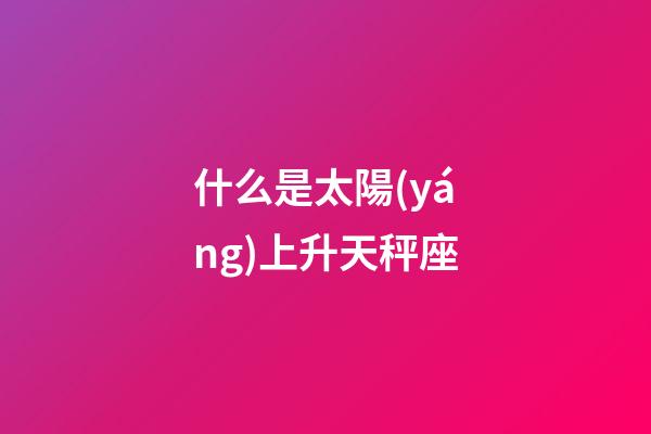 什么是太陽(yáng)上升天秤座-第1張-星座運(yùn)勢(shì)-玄機(jī)派