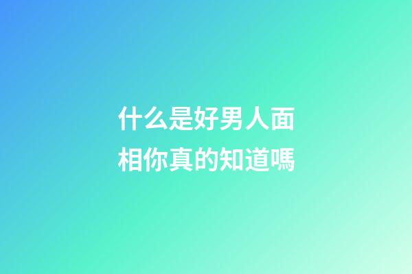 什么是好男人面相你真的知道嗎