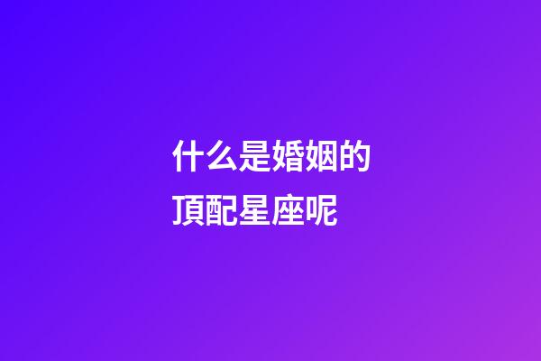 什么是婚姻的頂配星座呢-第1張-星座運勢-玄機派