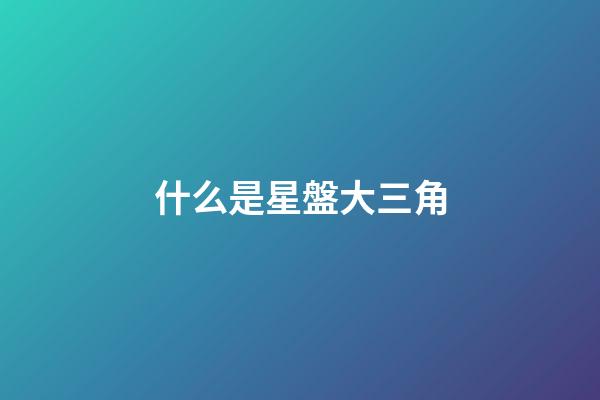 什么是星盤大三角-第1張-星座運勢-玄機派