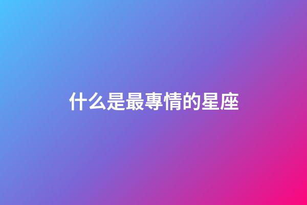 什么是最專情的星座-第1張-星座運勢-玄機派