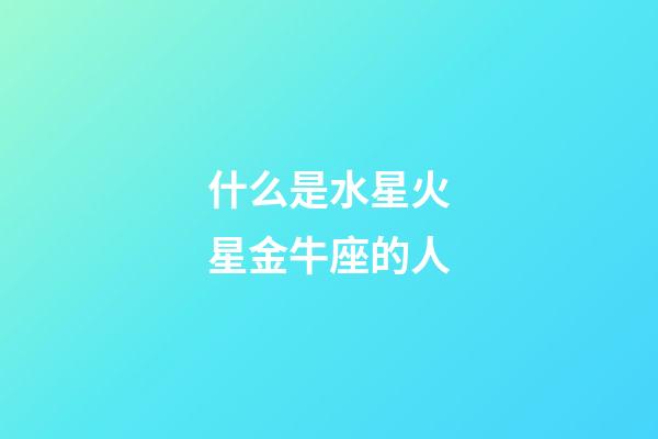 什么是水星火星金牛座的人-第1張-星座運勢-玄機派