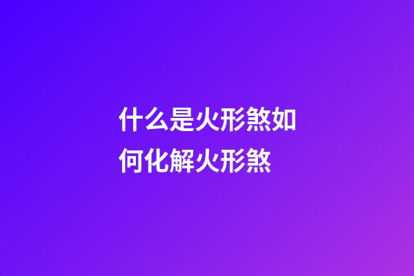 什么是火形煞?如何化解火形煞?