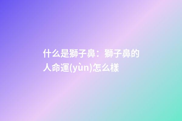 什么是獅子鼻：獅子鼻的人命運(yùn)怎么樣