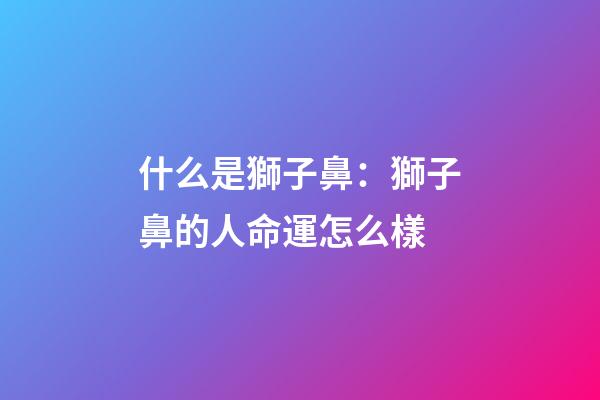 什么是獅子鼻：獅子鼻的人命運怎么樣