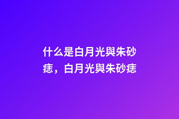 什么是白月光與朱砂痣，白月光與朱砂痣-第1張-觀點(diǎn)-玄機(jī)派
