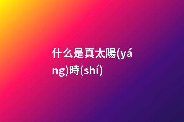 什么是真太陽(yáng)時(shí)