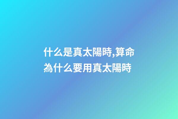 什么是真太陽時,算命為什么要用真太陽時?