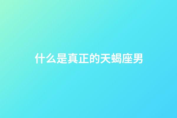 什么是真正的天蝎座男-第1張-星座運(yùn)勢(shì)-玄機(jī)派