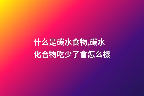 什么是碳水食物,碳水化合物吃少了會怎么樣-第1張-觀點-玄機派