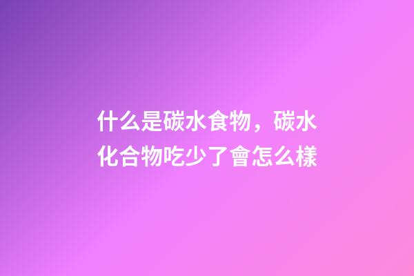 什么是碳水食物，碳水化合物吃少了會怎么樣-第1張-觀點-玄機派