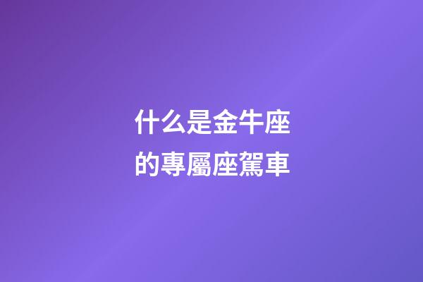 什么是金牛座的專屬座駕車-第1張-星座運(yùn)勢(shì)-玄機(jī)派