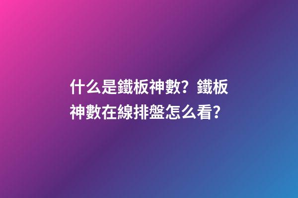 什么是鐵板神數？鐵板神數在線排盤怎么看？